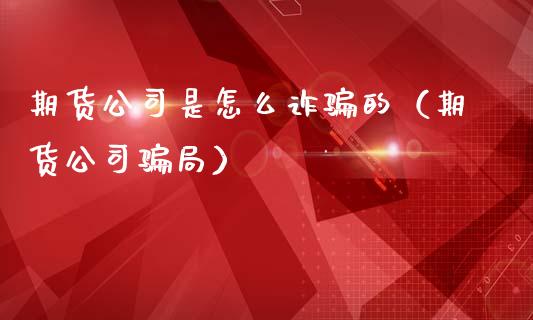 期货公司是怎么诈骗的（期货公司骗局）_https://wap.yjjixie.cn_证券市场_第1张