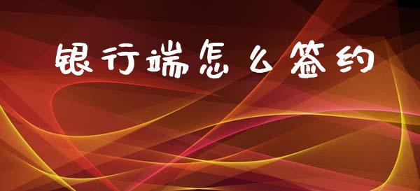 银行端怎么签约_https://wap.yjjixie.cn_商业资讯_第1张