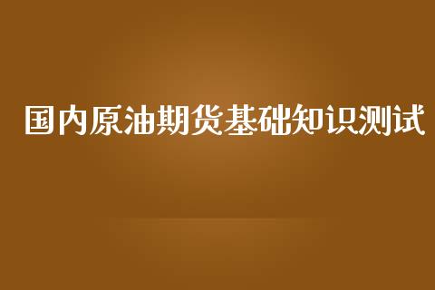 国内原油期货基础知识测试_https://wap.yjjixie.cn_证券市场_第1张