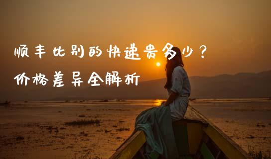 顺丰比别的快递贵多少？ 价格差异全解析_https://wap.yjjixie.cn_证券市场_第1张