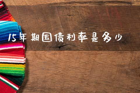 15年期国债利率是多少_https://wap.yjjixie.cn_港股行情_第1张