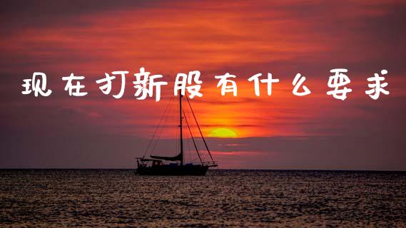 现在打新股有什么要求_https://wap.yjjixie.cn_港股行情_第1张