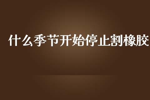 什么季节开始停止割橡胶_https://wap.yjjixie.cn_商业资讯_第1张