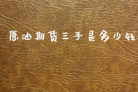 原油期货三手是多少钱_https://wap.yjjixie.cn_保险理财_第1张