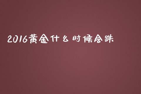 2016黄金什么时候会跌_https://wap.yjjixie.cn_证券市场_第1张