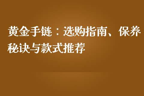 黄金手链：选购指南、保养秘诀与款式推荐_https://wap.yjjixie.cn_证券市场_第1张