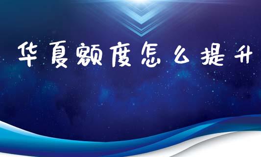 华夏额度怎么提升_https://wap.yjjixie.cn_商业资讯_第1张