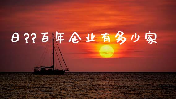 日??百年企业有多少家_https://wap.yjjixie.cn_证券市场_第1张