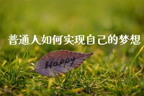 普通人如何实现自己的梦想_https://wap.yjjixie.cn_港股行情_第1张
