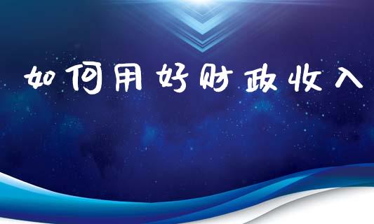 如何用好财政收入_https://wap.yjjixie.cn_商业资讯_第1张