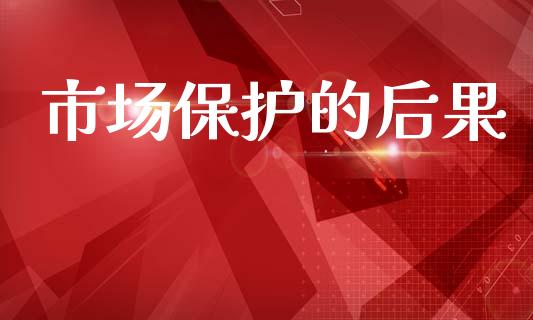 市场保护的后果_https://wap.yjjixie.cn_商业资讯_第1张