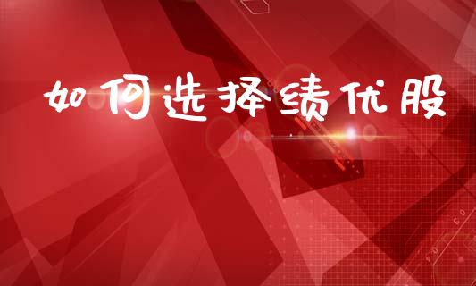 如何选择绩优股_https://wap.yjjixie.cn_商业资讯_第1张