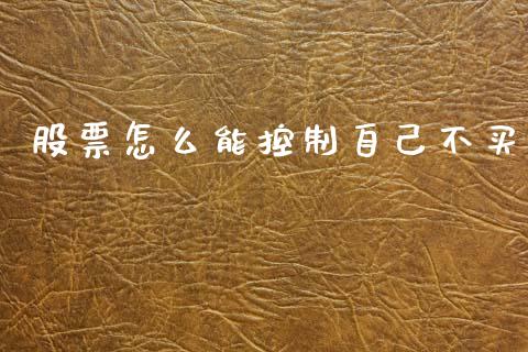 股票怎么能控制自己不买_https://wap.yjjixie.cn_保险理财_第1张