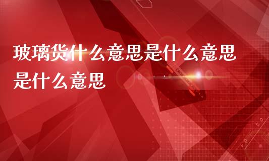 玻璃货什么意思是什么意思是什么意思_https://wap.yjjixie.cn_证券市场_第1张