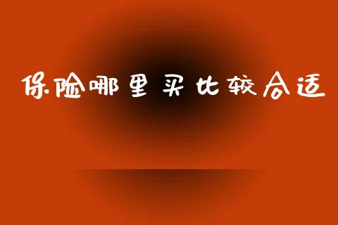 保险哪里买比较合适_https://wap.yjjixie.cn_港股行情_第1张