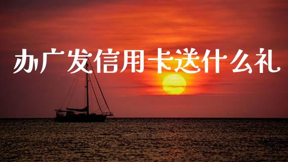 办广发信用卡送什么礼_https://wap.yjjixie.cn_商业资讯_第1张