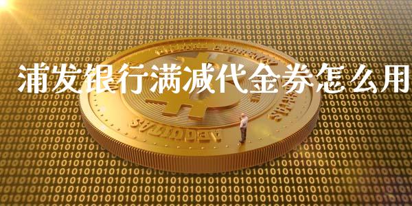 浦发银行满减代金券怎么用_https://wap.yjjixie.cn_商业资讯_第1张