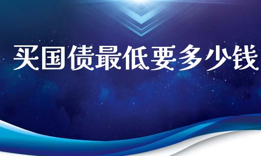 买国债最低要多少钱_https://wap.yjjixie.cn_港股行情_第1张