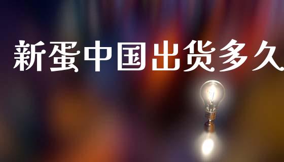 新蛋中国出货多久_https://wap.yjjixie.cn_港股行情_第1张