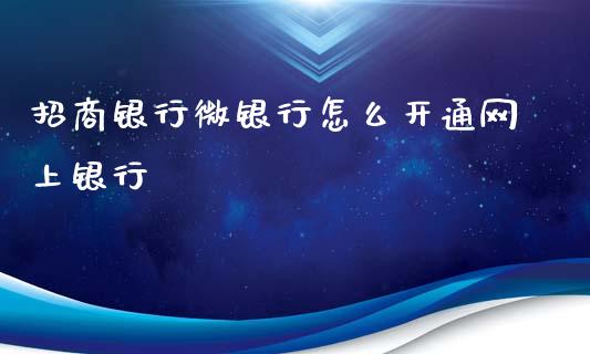 招商银行微银行怎么开通网上银行_https://wap.yjjixie.cn_商业资讯_第1张