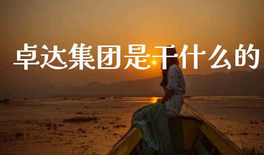卓达集团是干什么的_https://wap.yjjixie.cn_商业资讯_第1张