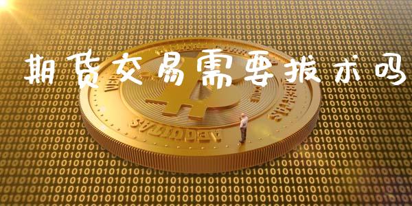 期货交易需要拔术吗_https://wap.yjjixie.cn_证券市场_第1张