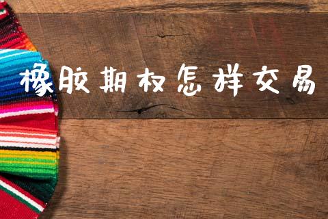 橡胶期权怎样交易_https://wap.yjjixie.cn_商业资讯_第1张