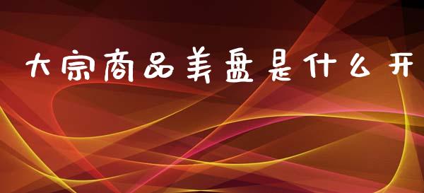 大宗商品美盘是什么开_https://wap.yjjixie.cn_保险理财_第1张