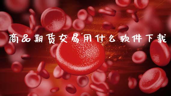 商品期货交易用什么软件下载_https://wap.yjjixie.cn_商业资讯_第1张