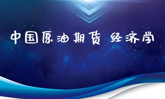 中国原油期货 经济学_https://wap.yjjixie.cn_证券市场_第1张
