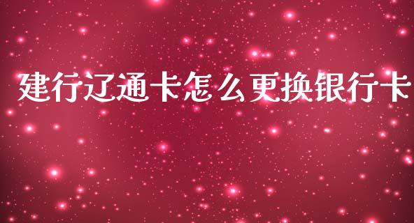 建行辽通卡怎么更换银行卡_https://wap.yjjixie.cn_保险理财_第1张