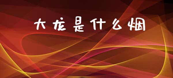 大龙是什么烟_https://wap.yjjixie.cn_证券市场_第1张