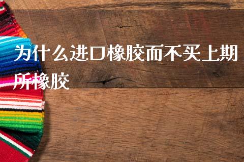 为什么进口橡胶而不买上期所橡胶_https://wap.yjjixie.cn_保险理财_第1张