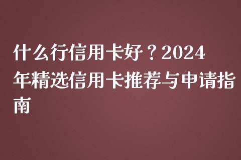 什么行信用卡好？2024年精选信用卡推荐与申请指南_https://wap.yjjixie.cn_保险理财_第1张