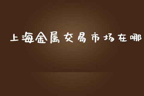 上海金属交易市场在哪_https://wap.yjjixie.cn_商业资讯_第1张