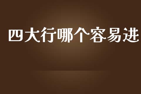 四大行哪个容易进_https://wap.yjjixie.cn_商业资讯_第1张