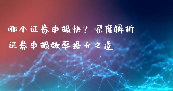 哪个证券申报快？深度解析证券申报效率提升之道_https://wap.yjjixie.cn_证券市场_第1张