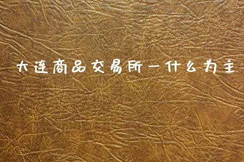 大连商品交易所一什么为主_https://wap.yjjixie.cn_保险理财_第1张