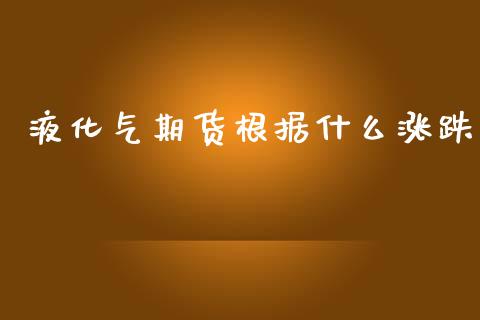 液化气期货根据什么涨跌_https://wap.yjjixie.cn_商业资讯_第1张