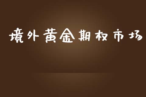境外黄金期权市场_https://wap.yjjixie.cn_证券市场_第1张