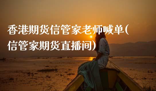 香港期货信管家老师喊单(信管家期货直播间)_https://wap.yjjixie.cn_港股行情_第1张