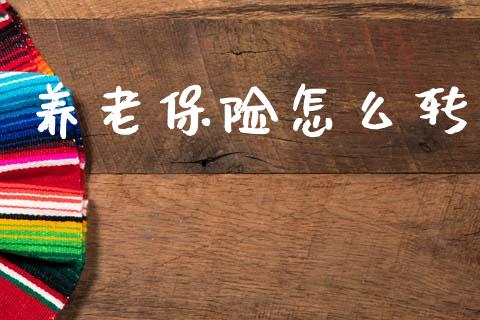 养老保险怎么转_https://wap.yjjixie.cn_保险理财_第1张