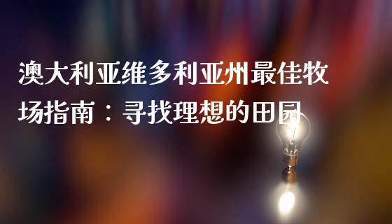 澳大利亚维多利亚州最佳牧场指南：寻找理想的田园_https://wap.yjjixie.cn_商业资讯_第1张