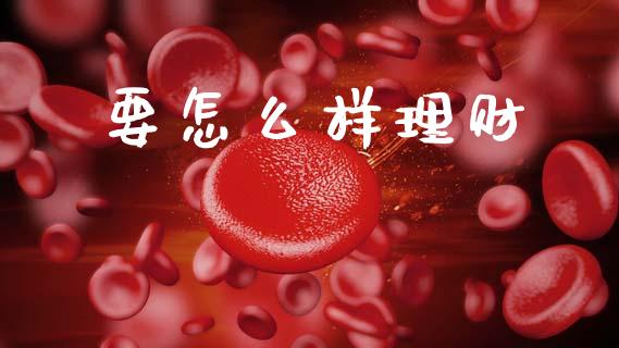 要怎么样理财_https://wap.yjjixie.cn_商业资讯_第1张