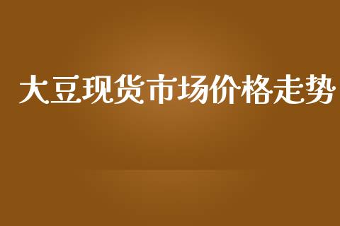 大豆现货市场价格走势_https://wap.yjjixie.cn_商业资讯_第1张