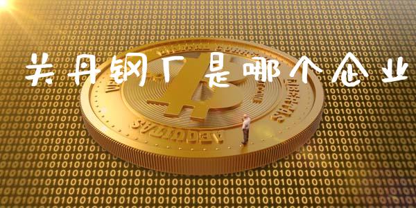 关丹钢厂是哪个企业_https://wap.yjjixie.cn_商业资讯_第1张