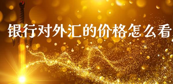 银行对外汇的价格怎么看_https://wap.yjjixie.cn_保险理财_第1张