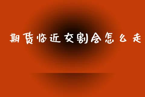 期货临近交割会怎么走_https://wap.yjjixie.cn_商业资讯_第1张