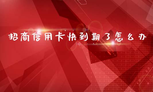 招商信用卡快到期了怎么办_https://wap.yjjixie.cn_商业资讯_第1张
