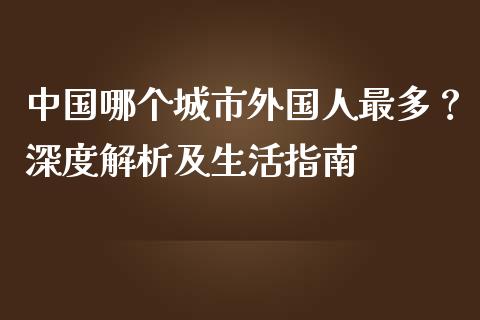 中国哪个城市外国人最多？深度解析及生活指南_https://wap.yjjixie.cn_港股行情_第1张